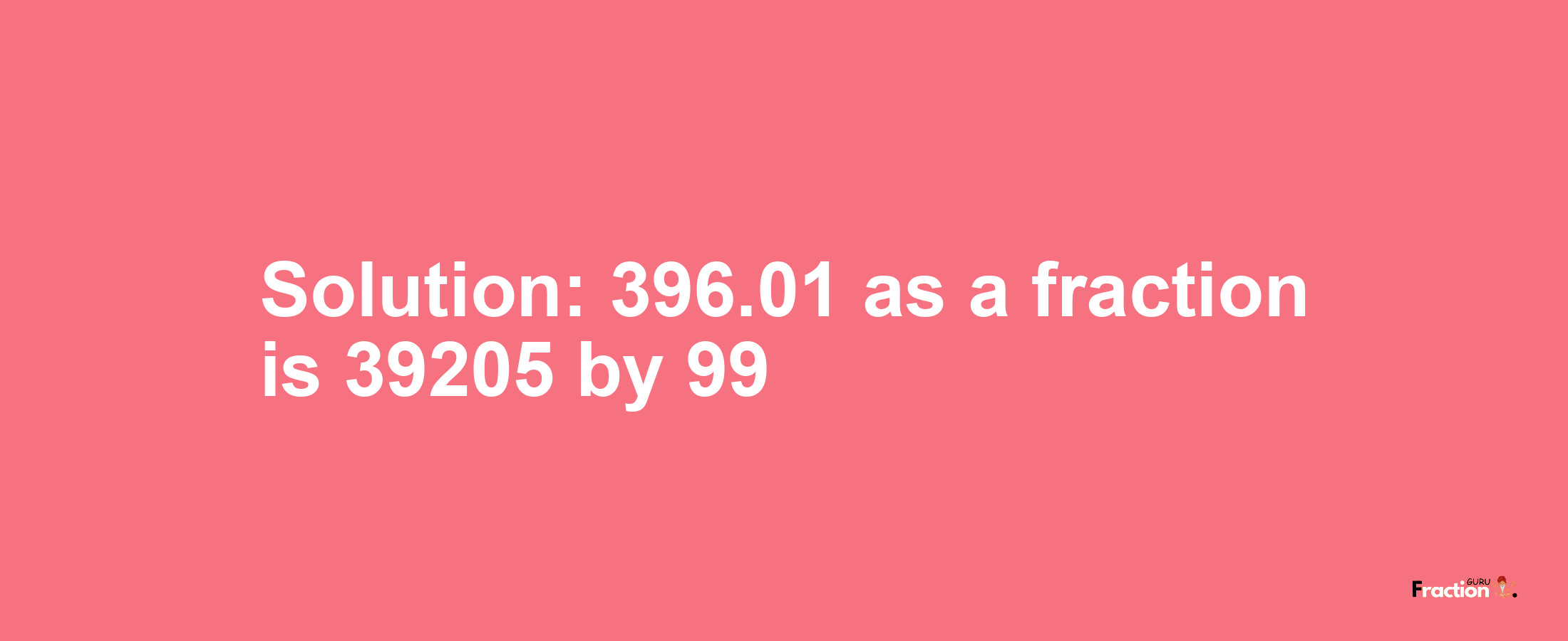 Solution:396.01 as a fraction is 39205/99